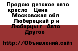 Продаю детское авто кресло › Цена ­ 1 300 - Московская обл., Люберецкий р-н, Люберцы г. Авто » Другое   